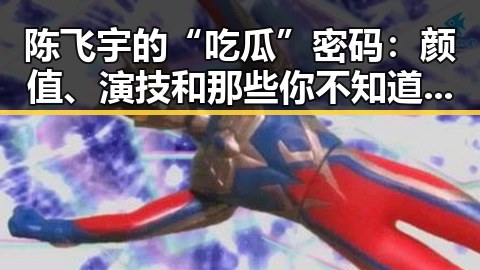 陈飞宇的“吃瓜”密码:颜值、演技和那些你不知道的小秘密