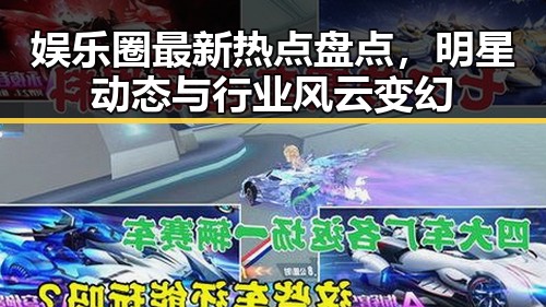 娱乐圈最新热点盘点，明星动态与行业风云变幻