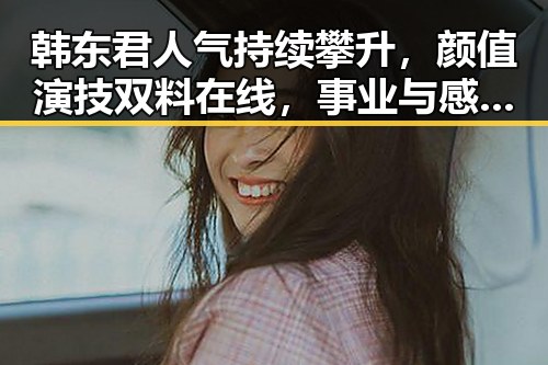 韩东君人气持续攀升，颜值演技双料在线，事业与感情引发新关注