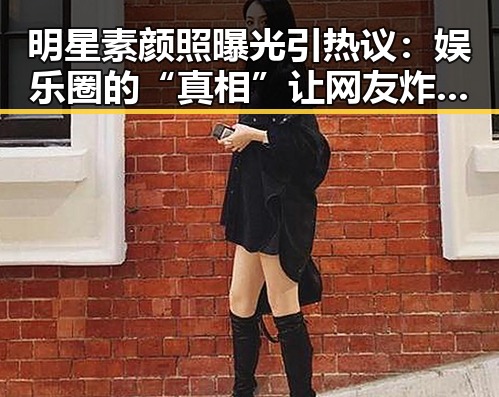 明星素颜照曝光引热议：娱乐圈的“真相”让网友炸锅？