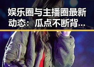 娱乐圈与主播圈最新动态：瓜点不断背后隐藏的真相