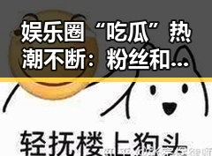 娱乐圈“吃瓜”热潮不断：粉丝和博主的隐秘战场引发讨论