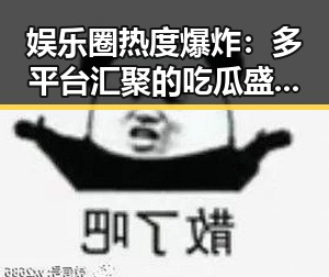 娱乐圈热度爆炸：多平台汇聚的吃瓜盛宴层层展开