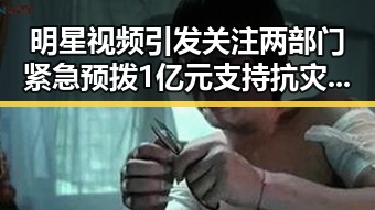 明星视频引发关注两部门紧急预拨1亿元支持抗灾工作