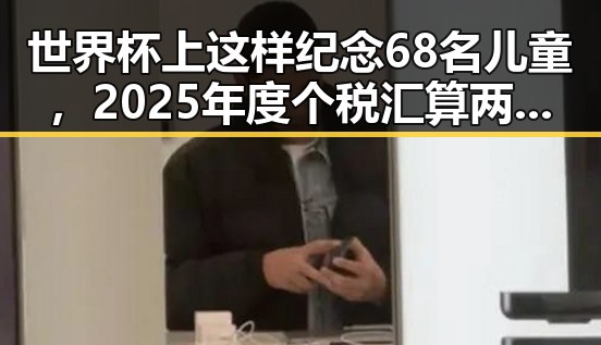 世界杯上这样纪念68名儿童,2025年度个税汇算两种情况要注意引发吃瓜聚合关注