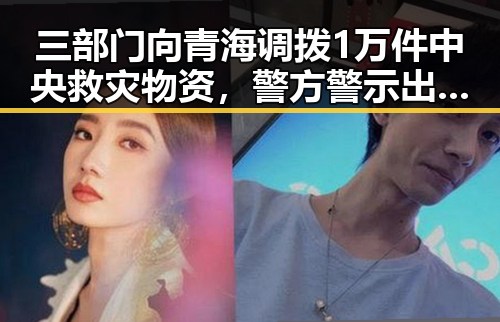 三部门向青海调拨1万件中央救灾物资,警方警示出借专业技术证书可能“挂靠费”两空