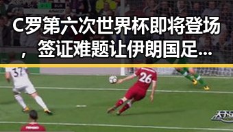 C罗第六次世界杯即将登场,签证难题让伊朗国足用签证问题“拿捏”局势变化