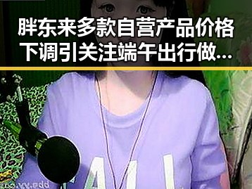 胖东来多款自营产品价格下调引关注 端午出行做好个人防护成为热点