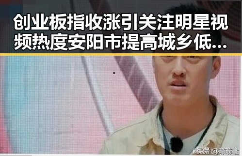 创业板指收涨引关注明星视频热度安阳市提高城乡低保标准引发关注