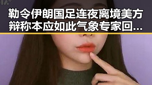 勒令伊朗国足连夜离境美方辩称本应如此 气象专家回应雨带北移引发关注