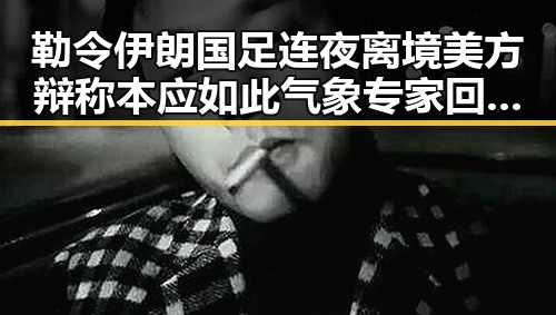 勒令伊朗国足连夜离境美方辩称本应如此 气象专家回应雨带北移引发关注