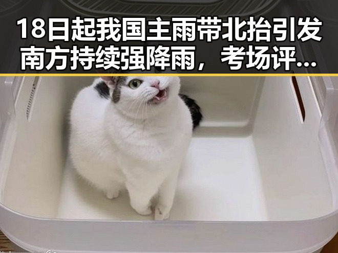 18日起我国主雨带北抬引发南方持续强降雨,考场评卷现场展现公平公正新措施