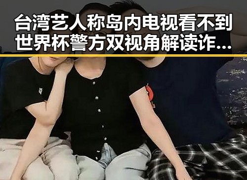 台湾艺人称岛内电视看不到世界杯警方双视角解读诈骗套路引发关注