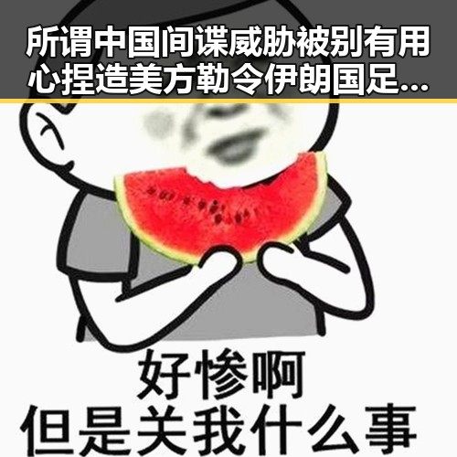 所谓中国间谍威胁被别有用心捏造 美方勒令伊朗国足连夜离境引发争议