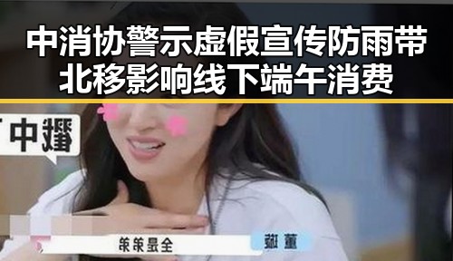 中消协警示虚假宣传防雨带北移影响线下端午消费